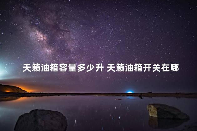 天籁油箱容量多少升 天籁油箱开关在哪里